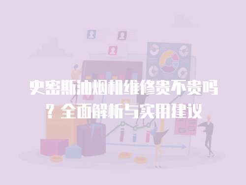 史密斯油煙機維修貴不貴嗎？全面解析與實用建議
