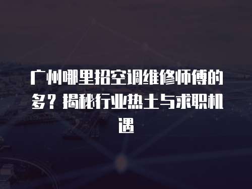 廣州哪里招空調(diào)維修師傅的多？揭秘行業(yè)熱土與求職機遇