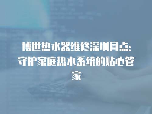 博世熱水器維修深圳網(wǎng)點(diǎn)：守護(hù)家庭熱水系統(tǒng)的貼心管家