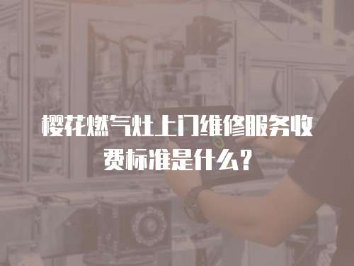 櫻花燃氣灶上門維修服務收費標準是什么？