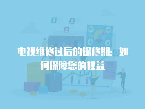電視維修過后的保修期：如何保障您的權(quán)益