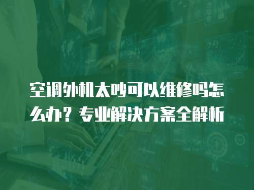 空調外機太吵可以維修嗎怎么辦？專業解決方案全解析