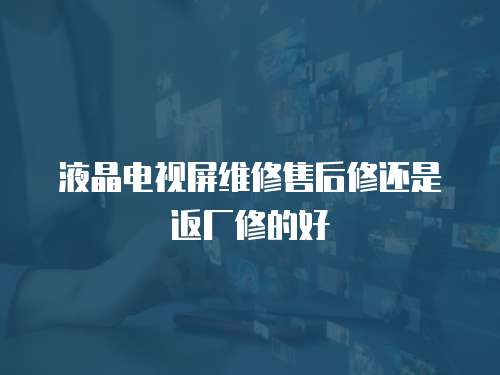 液晶電視屏維修售后修還是返廠修的好