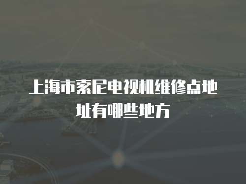 上海市索尼電視機維修點地址有哪些地方