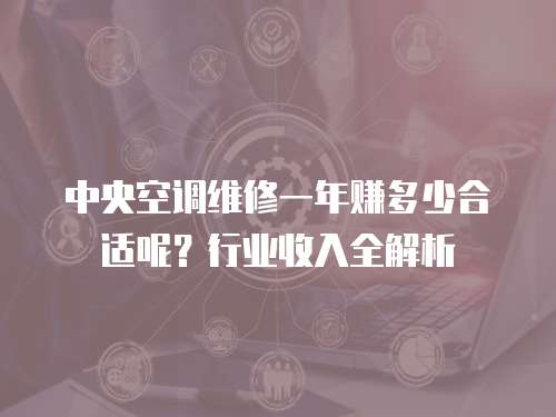中央空調(diào)維修一年賺多少合適呢？行業(yè)收入全解析