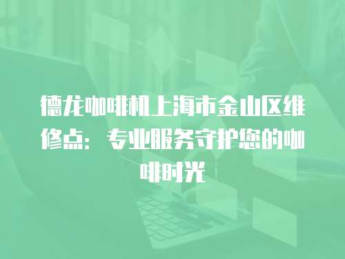 德龍咖啡機上海市金山區維修點：專業服務守護您的咖啡時光