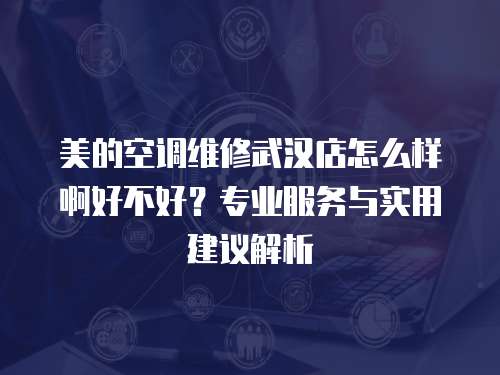 美的空調維修武漢店怎么樣啊好不好？專業服務與實用建議解析