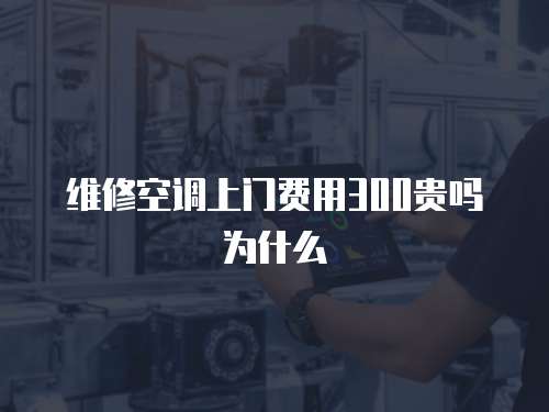 維修空調(diào)上門費(fèi)用300貴嗎為什么