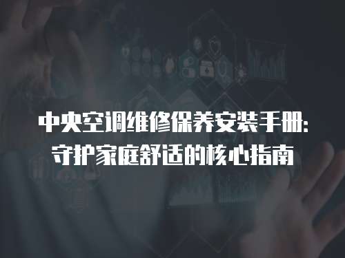 中央空調(diào)維修保養(yǎng)安裝手冊：守護家庭舒適的核心指南