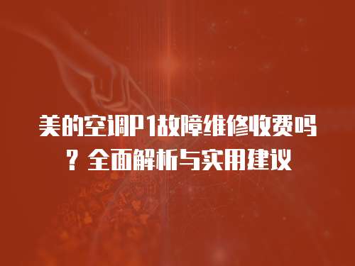 美的空調P1故障維修收費嗎？全面解析與實用建議