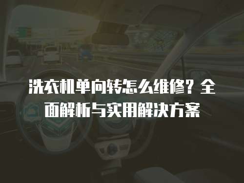洗衣機單向轉怎么維修？全面解析與實用解決方案