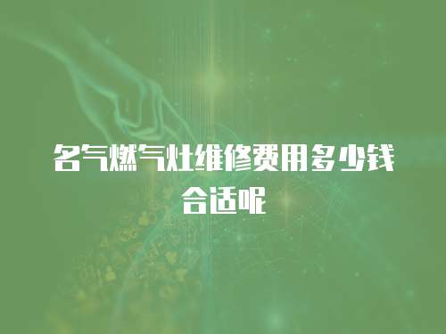 名氣燃氣灶維修費用多少錢合適呢