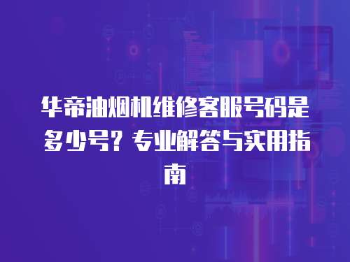 華帝油煙機(jī)維修客服號(hào)碼是多少號(hào)？專業(yè)解答與實(shí)用指南