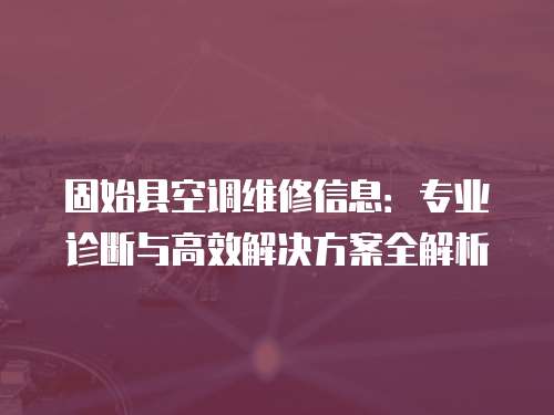固始縣空調(diào)維修信息：專業(yè)診斷與高效解決方案全解析