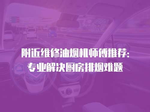 附近維修油煙機(jī)師傅推薦：專業(yè)解決廚房排煙難題