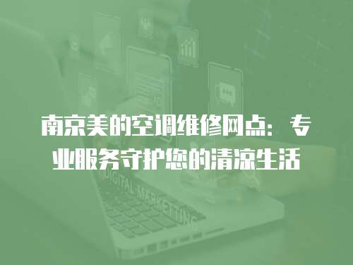 南京美的空調維修網點：專業服務守護您的清涼生活