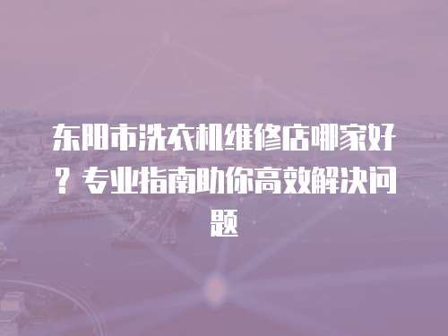 東陽(yáng)市洗衣機(jī)維修店哪家好？專業(yè)指南助你高效解決問(wèn)題