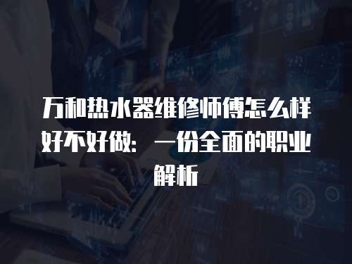 萬和熱水器維修師傅怎么樣好不好做：一份全面的職業解析