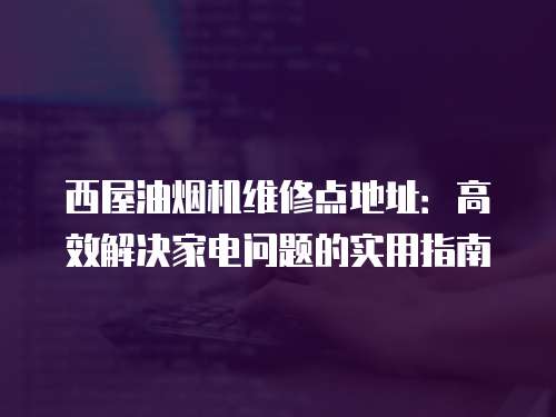 西屋油煙機(jī)維修點(diǎn)地址：高效解決家電問題的實(shí)用指南