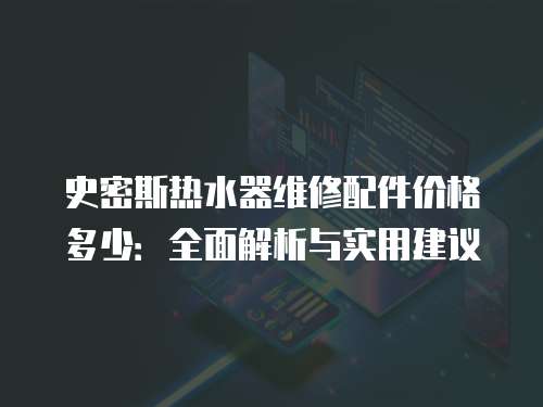 史密斯熱水器維修配件價格多少：全面解析與實用建議