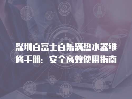 深圳百富士百樂滿熱水器維修手冊：安全高效使用指南