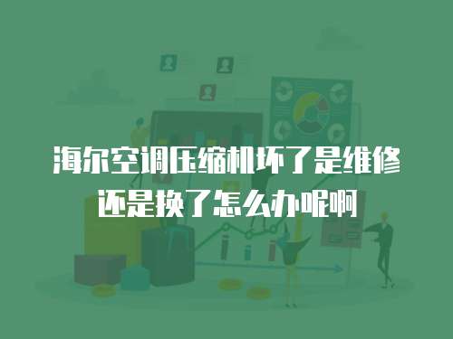 海爾空調(diào)壓縮機(jī)壞了是維修還是換了怎么辦呢啊