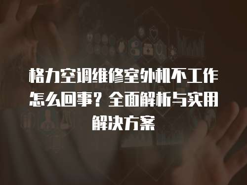 格力空調維修室外機不工作怎么回事？全面解析與實用解決方案