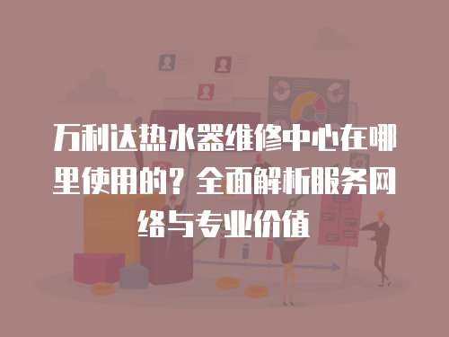 萬利達熱水器維修中心在哪里使用的？全面解析服務網絡與專業價值