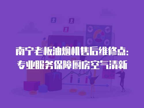 南寧老板油煙機售后維修點：專業服務保障廚房空氣清新