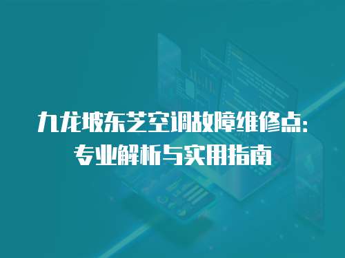 九龍坡東芝空調(diào)故障維修點：專業(yè)解析與實用指南
