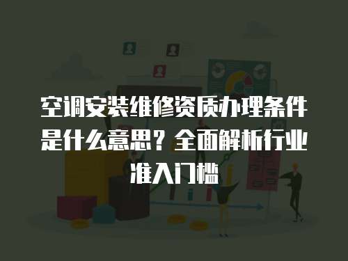 空調安裝維修資質辦理條件是什么意思？全面解析行業準入門檻