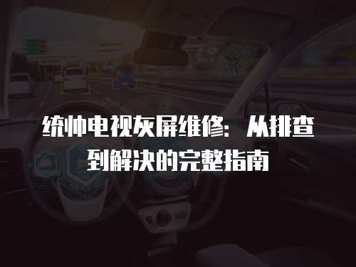 統帥電視灰屏維修：從排查到解決的完整指南