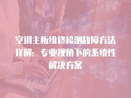 空調(diào)主板維修檢測故障方法詳解：專業(yè)視角下的系統(tǒng)性解決方案