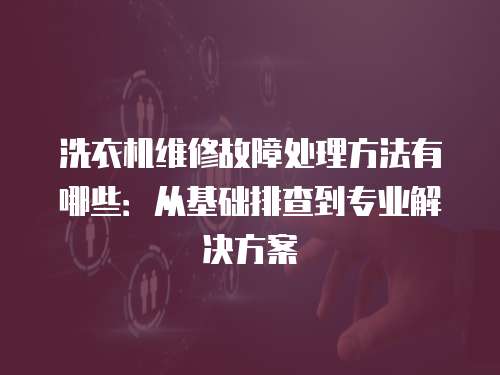 洗衣機維修故障處理方法有哪些：從基礎(chǔ)排查到專業(yè)解決方案