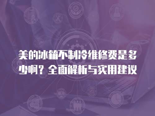 美的冰箱不制冷維修費(fèi)是多少啊？全面解析與實(shí)用建議