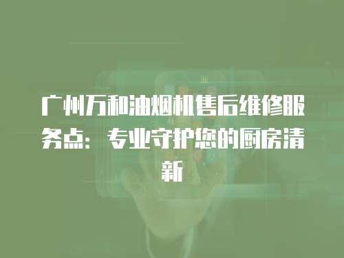 廣州萬和油煙機售后維修服務點：專業守護您的廚房清新
