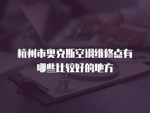 杭州市奧克斯空調(diào)維修點有哪些比較好的地方