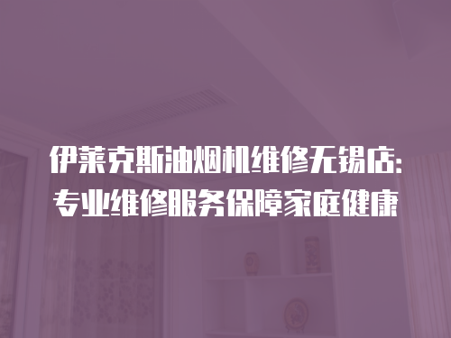 伊萊克斯油煙機維修無錫店：專業維修服務保障家庭健康