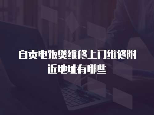 自貢電飯煲維修上門維修附近地址有哪些