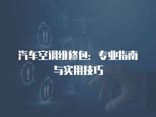 汽車空調(diào)維修包：專業(yè)指南與實用技巧