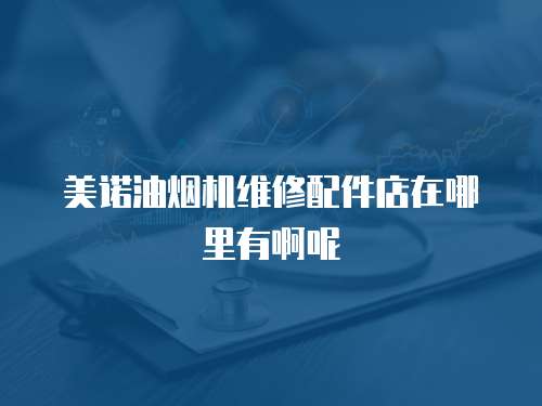 美諾油煙機維修配件店在哪里有啊呢