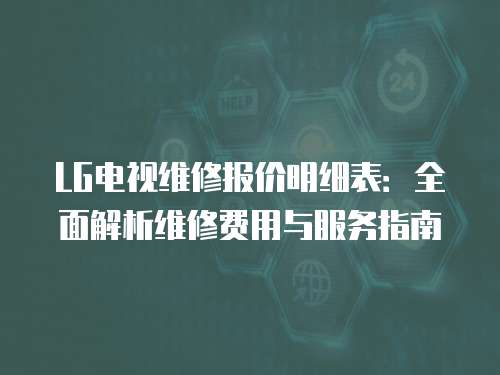 LG電視維修報價明細(xì)表：全面解析維修費用與服務(wù)指南
