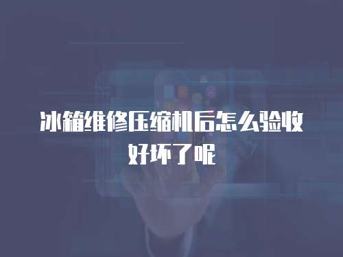 冰箱維修壓縮機后怎么驗收好壞了呢