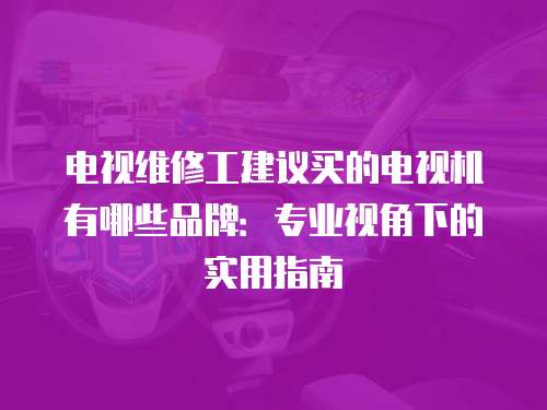 電視維修工建議買的電視機有哪些品牌：專業視角下的實用指南