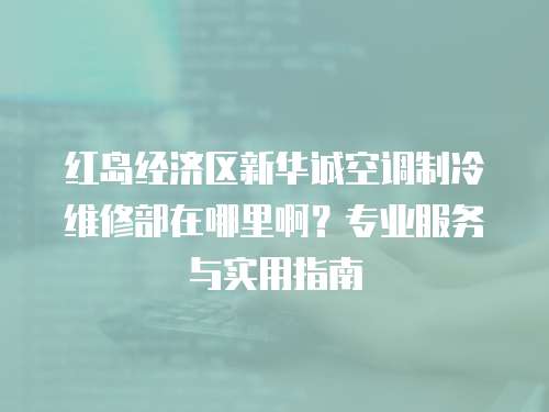 紅島經(jīng)濟區(qū)新華誠空調(diào)制冷維修部在哪里啊？專業(yè)服務(wù)與實用指南