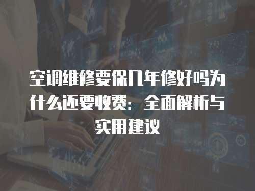 空調維修要保幾年修好嗎為什么還要收費：全面解析與實用建議