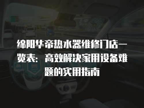 綿陽華帝熱水器維修門店一覽表：高效解決家用設備難題的實用指南
