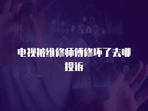 電視被維修師傅修壞了去哪投訴