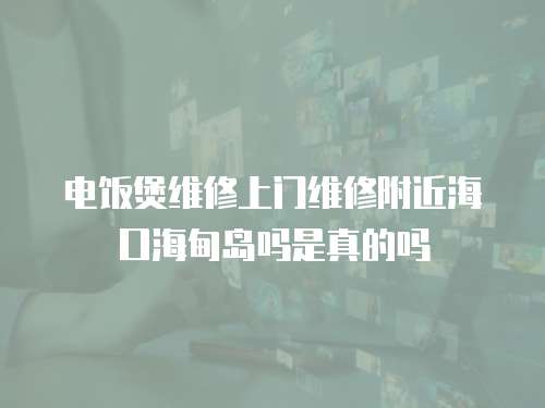 電飯煲維修上門維修附近海口海甸島嗎是真的嗎