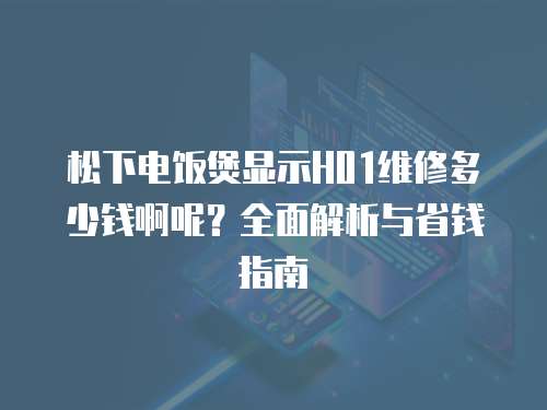 松下電飯煲顯示H01維修多少錢啊呢？全面解析與省錢指南